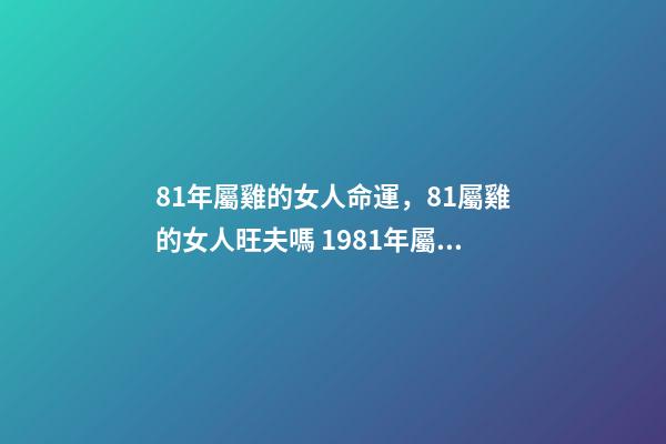 81年屬雞的女人命運，81屬雞的女人旺夫嗎 1981年屬雞的女性命運怎么樣